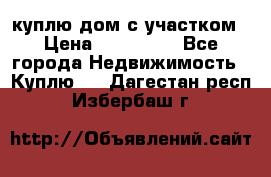 куплю дом с участком › Цена ­ 300 000 - Все города Недвижимость » Куплю   . Дагестан респ.,Избербаш г.